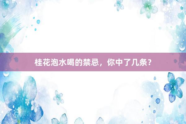 桂花泡水喝的禁忌，你中了几条？
