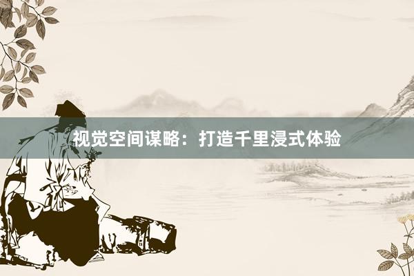 视觉空间谋略：打造千里浸式体验