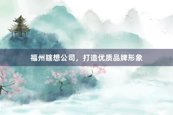 福州瞎想公司，打造优质品牌形象