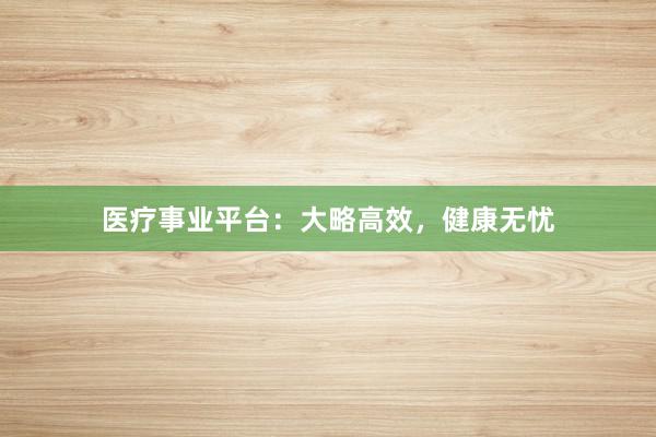 医疗事业平台：大略高效，健康无忧