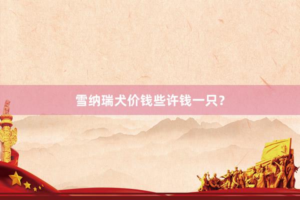 雪纳瑞犬价钱些许钱一只？