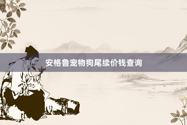 安格鲁宠物狗尾续价钱查询