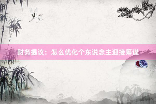 财务提议：怎么优化个东说念主迎接筹谋