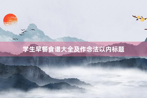 学生早餐食谱大全及作念法以内标题